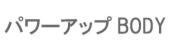 パワーアップＢＯＤＹ.png